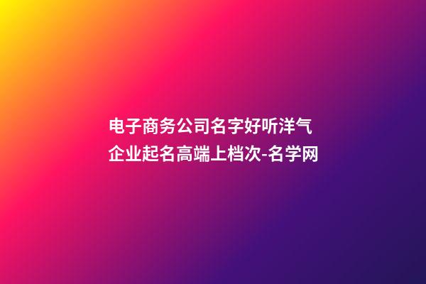 电子商务公司名字好听洋气 企业起名高端上档次-名学网-第1张-公司起名-玄机派